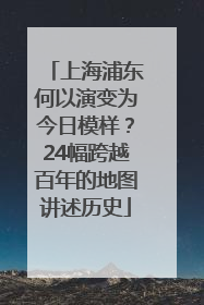 上海浦东何以演变为今日模样？24幅跨越百年的地图讲述历史